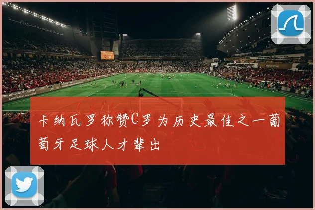 卡纳瓦罗称赞C罗为历史最佳之一葡萄牙足球人才辈出
