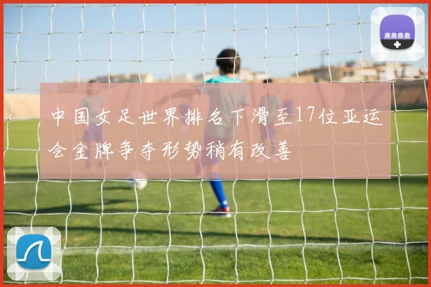 中国女足世界排名下滑至17位亚运会金牌争夺形势稍有改善