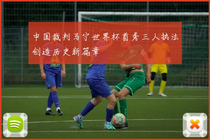 中国裁判马宁世界杯首秀三人执法创造历史新篇章