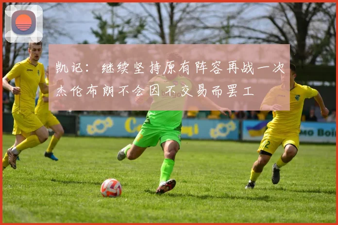 凯记：继续坚持原有阵容再战一次杰伦布朗不会因不交易而罢工
