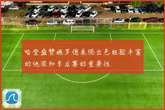 哈登盛赞施罗德表现出色经验丰富的他深知季后赛的重要性