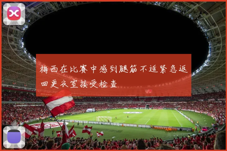 梅西在比赛中感到腿筋不适紧急返回更衣室接受检查