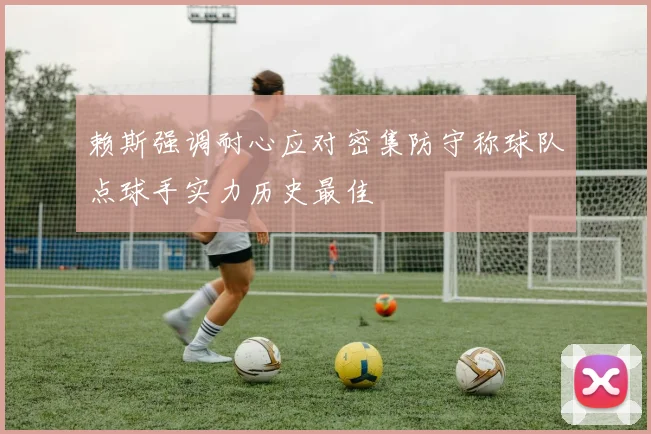 赖斯强调耐心应对密集防守称球队点球手实力历史最佳