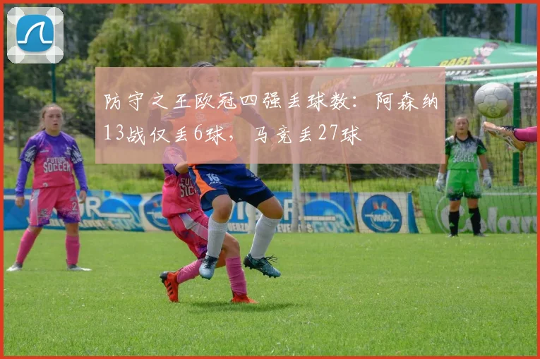 防守之王欧冠四强丢球数：阿森纳13战仅丢6球，马竞丢27球