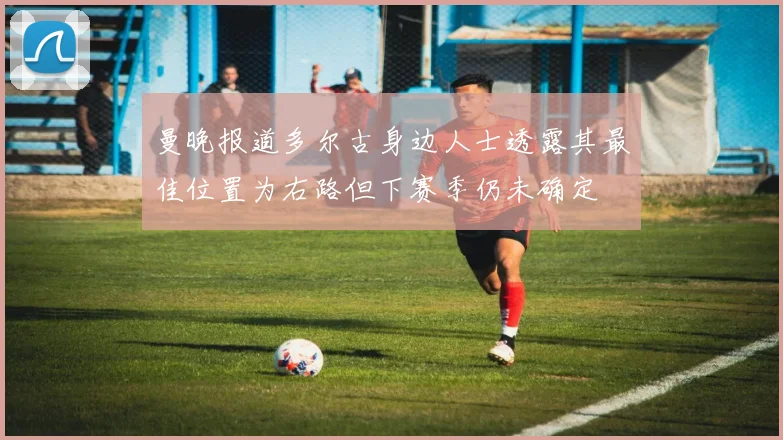 曼晚报道多尔古身边人士透露其最佳位置为右路但下赛季仍未确定
