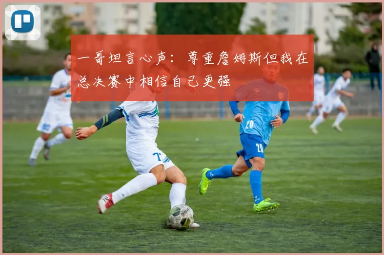 一哥坦言心声：尊重詹姆斯但我在总决赛中相信自己更强