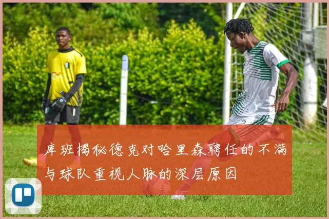 库班揭秘德克对哈里森聘任的不满与球队重视人脉的深层原因