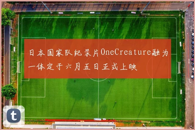 日本国家队纪录片OneCreature融为一体定于六月五日正式上映