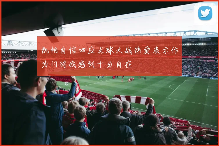 凯帕自信回应点球大战热爱表示作为门将我感到十分自在