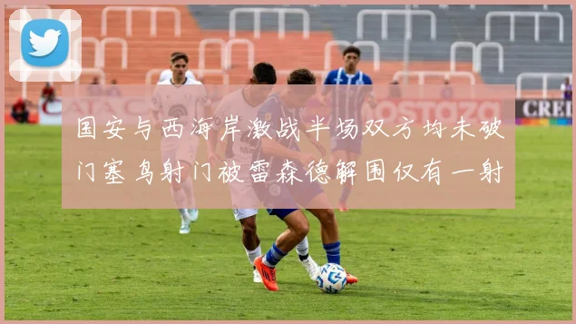 国安与西海岸激战半场双方均未破门塞鸟射门被雷森德解围仅有一射正