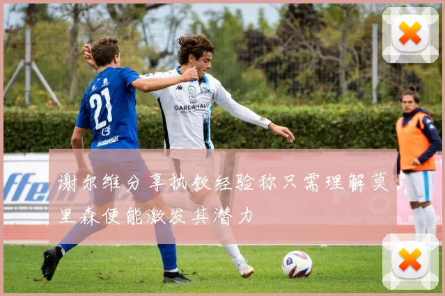 谢尔维分享执教经验称只需理解莫里森便能激发其潜力