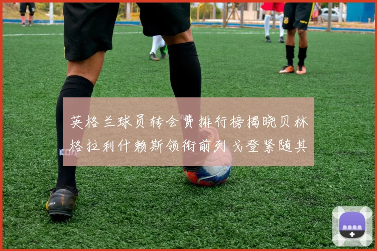 英格兰球员转会费排行榜揭晓贝林格拉利什赖斯领衔前列戈登紧随其后