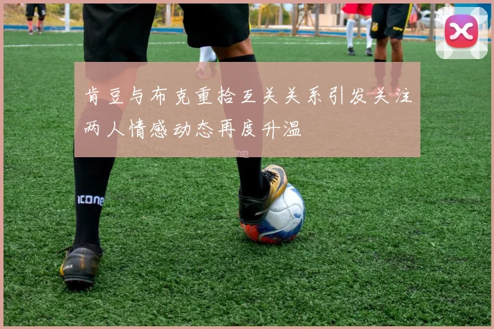 肯豆与布克重拾互关关系引发关注两人情感动态再度升温