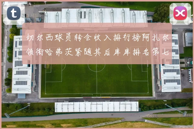 切尔西球员转会收入排行榜阿扎尔领衔哈弗茨紧随其后库库排名第七