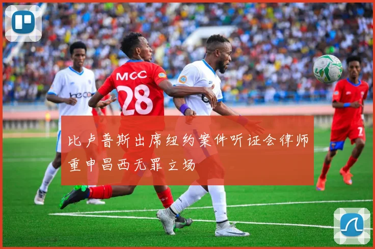 比卢普斯出席纽约案件听证会律师重申昌西无罪立场
