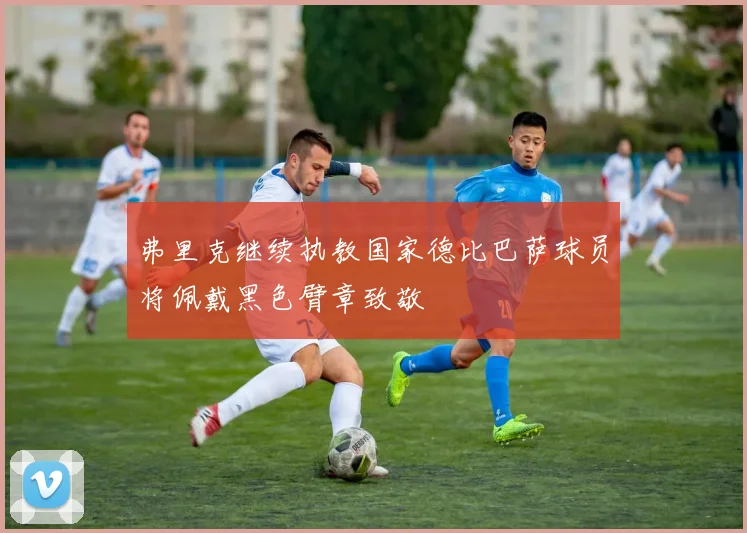 弗里克继续执教国家德比巴萨球员将佩戴黑色臂章致敬