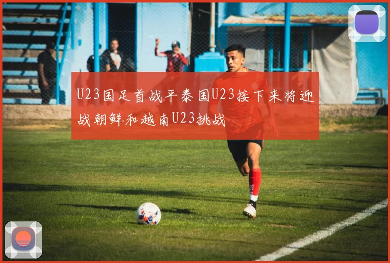 U23国足首战平泰国U23接下来将迎战朝鲜和越南U23挑战