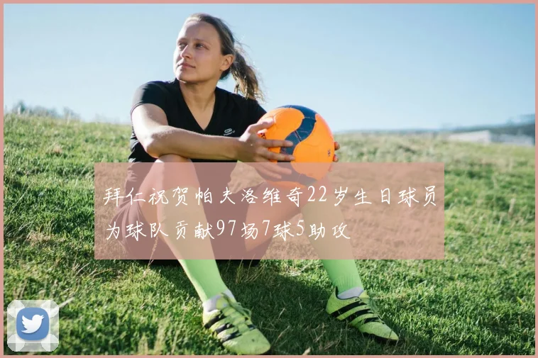 拜仁祝贺帕夫洛维奇22岁生日球员为球队贡献97场7球5助攻