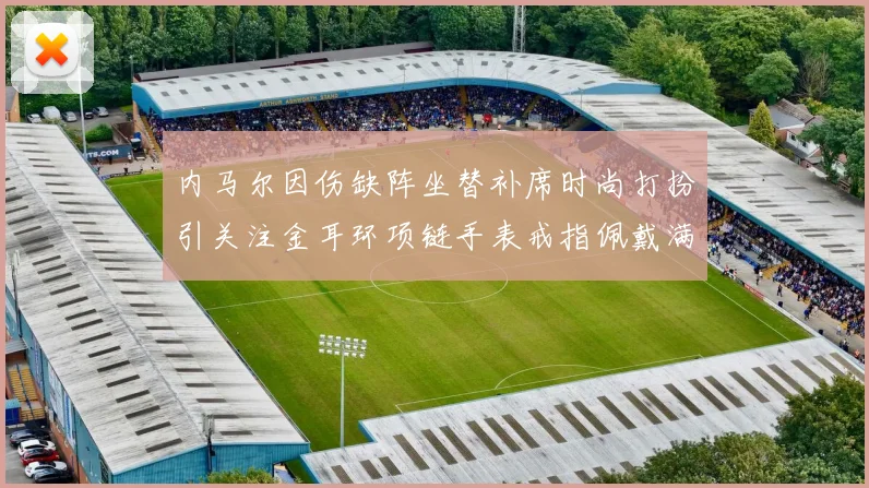 内马尔因伤缺阵坐替补席时尚打扮引关注金耳环项链手表戒指佩戴满身
