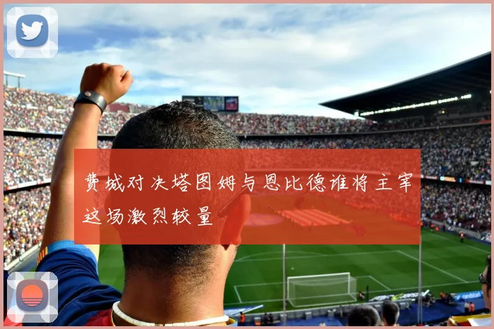 费城对决塔图姆与恩比德谁将主宰这场激烈较量