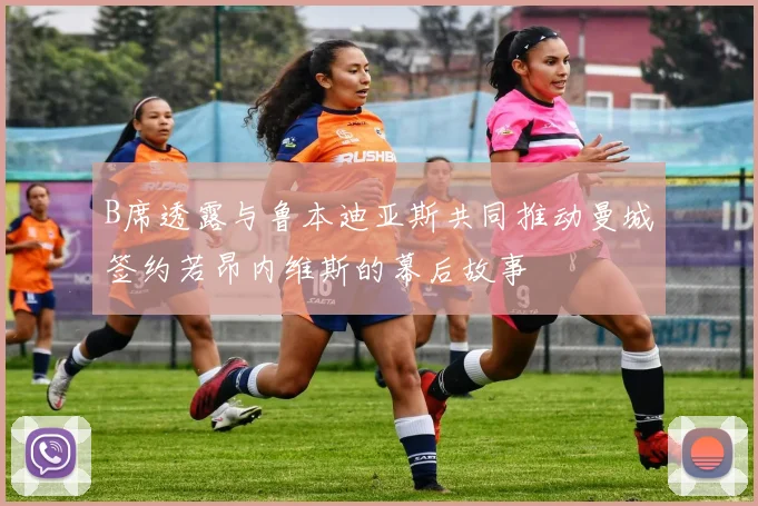 B席透露与鲁本迪亚斯共同推动曼城签约若昂内维斯的幕后故事